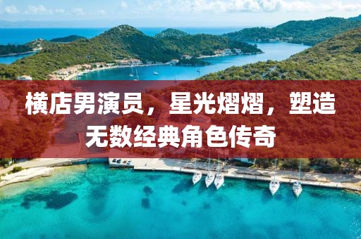 横店男演员，星光熠熠，塑造无数经典角色传奇