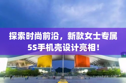 探索时尚前沿，新款女士专属5S手机壳设计亮相！