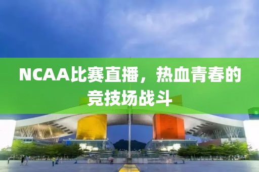 NCAA比赛直播，热血青春的竞技场战斗