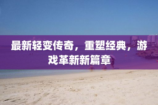 最新轻变传奇，重塑经典，游戏革新新篇章