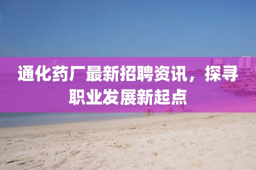通化药厂最新招聘资讯，探寻职业发展新起点