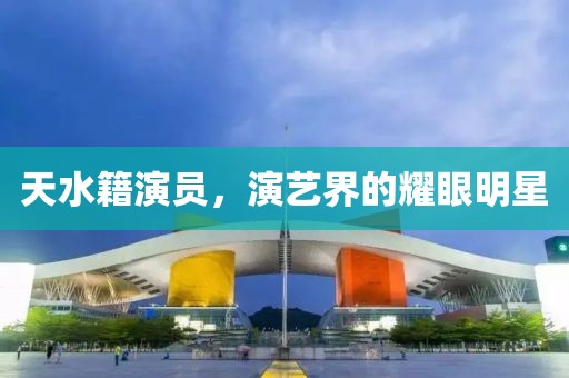 天水籍演员，演艺界的耀眼明星