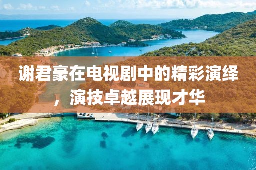 谢君豪在电视剧中的精彩演绎，演技卓越展现才华