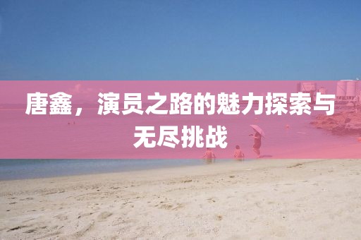 唐鑫，演员之路的魅力探索与无尽挑战