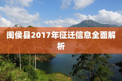 闽侯县2017年征迁信息全面解析