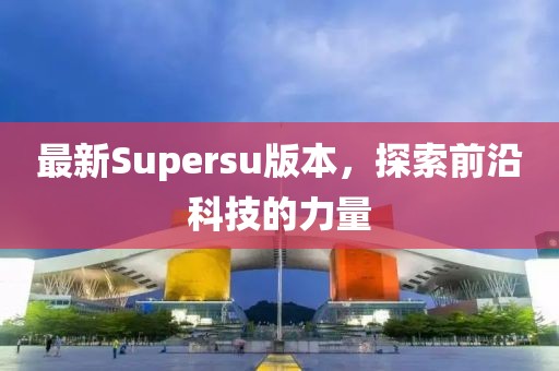 最新Supersu版本，探索前沿科技的力量