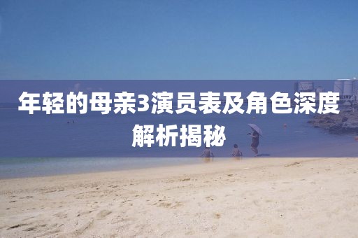 年轻的母亲3演员表及角色深度解析揭秘