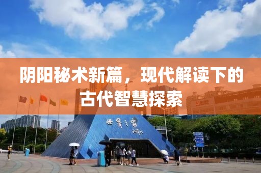 阴阳秘术新篇，现代解读下的古代智慧探索