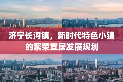 济宁长沟镇，新时代特色小镇的繁荣宜居发展规划