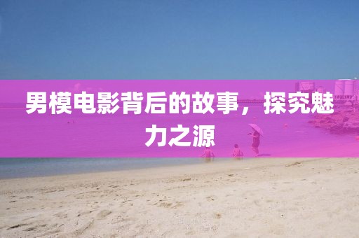男模电影背后的故事，探究魅力之源