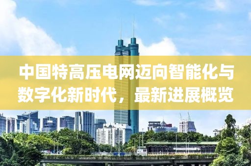 中国特高压电网迈向智能化与数字化新时代，最新进展概览