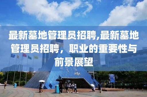 最新墓地管理员招聘,最新墓地管理员招聘，职业的重要性与前景展望