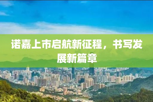 诺嘉上市启航新征程，书写发展新篇章
