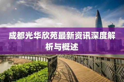成都光华欣苑最新资讯深度解析与概述