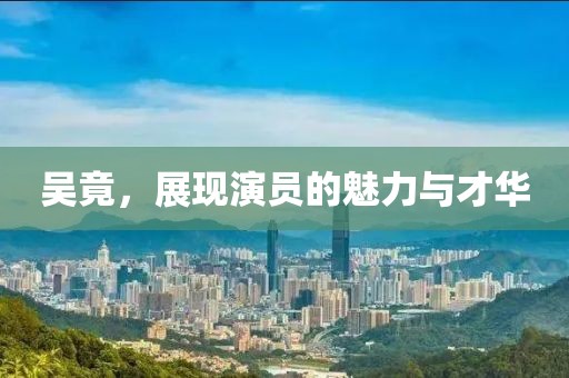 吴竟，展现演员的魅力与才华