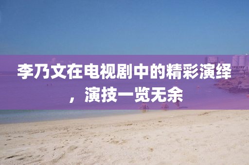 李乃文在电视剧中的精彩演绎，演技一览无余