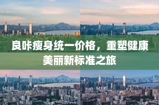 良咔瘦身统一价格，重塑健康美丽新标准之旅