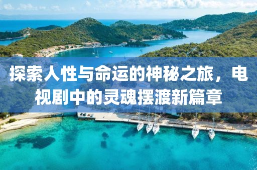 探索人性与命运的神秘之旅，电视剧中的灵魂摆渡新篇章