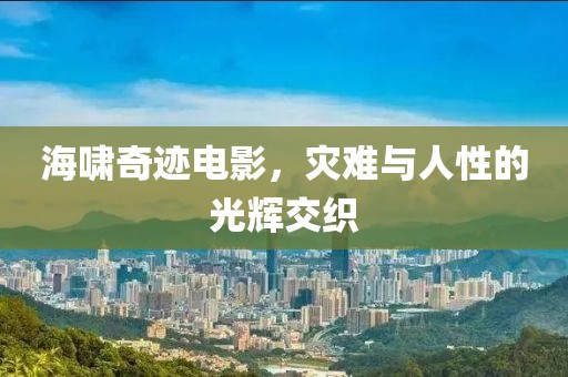 海啸奇迹电影，灾难与人性的光辉交织