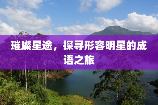 璀璨星途，探寻形容明星的成语之旅