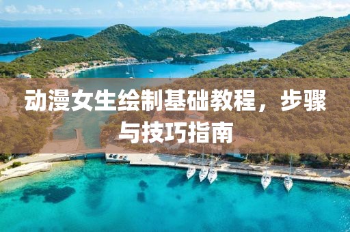 动漫女生绘制基础教程，步骤与技巧指南