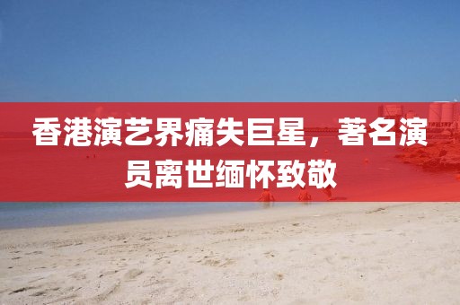 香港演艺界痛失巨星，著名演员离世缅怀致敬
