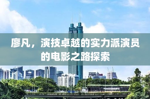 廖凡，演技卓越的实力派演员的电影之路探索