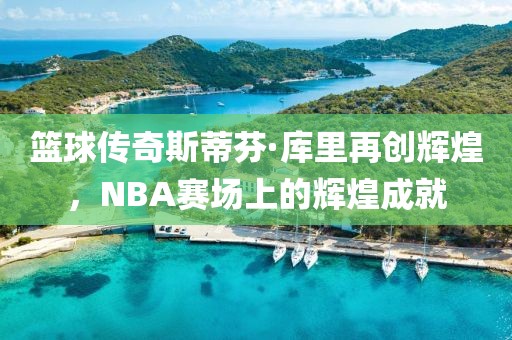 篮球传奇斯蒂芬·库里再创辉煌，NBA赛场上的辉煌成就