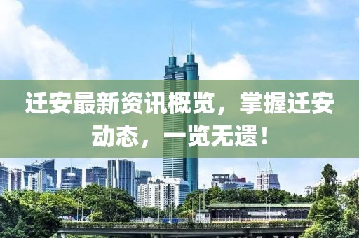 迁安最新资讯概览，掌握迁安动态，一览无遗！
