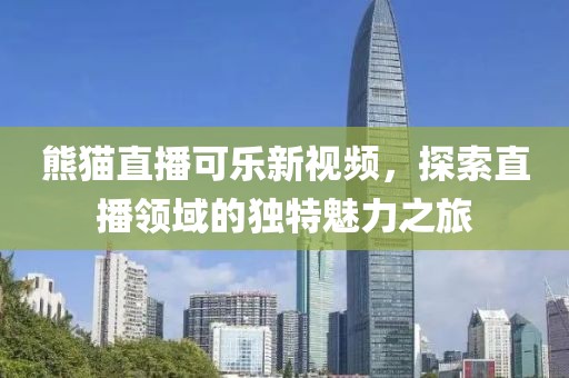 熊猫直播可乐新视频，探索直播领域的独特魅力之旅