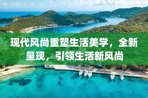 现代风尚重塑生活美学，全新呈现，引领生活新风尚