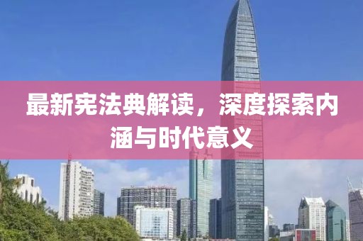 最新宪法典解读，深度探索内涵与时代意义
