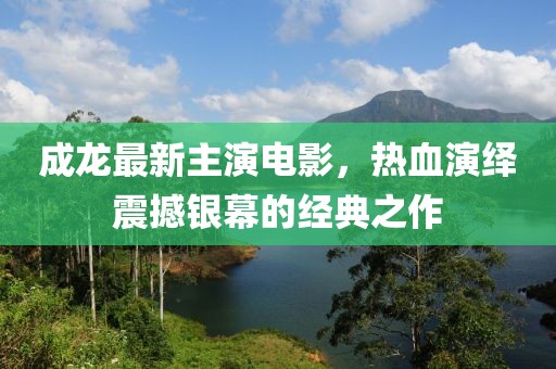 成龙最新主演电影，热血演绎震撼银幕的经典之作