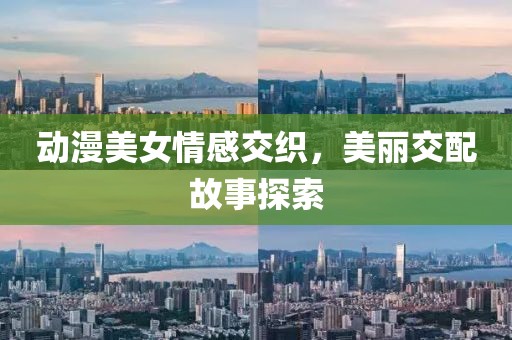动漫美女情感交织，美丽交配故事探索
