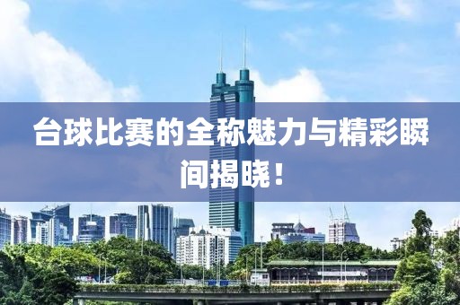 台球比赛的全称魅力与精彩瞬间揭晓！