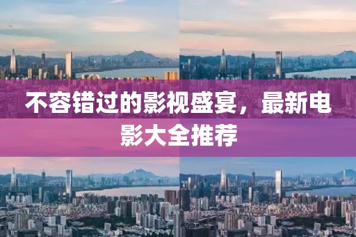 不容错过的影视盛宴，最新电影大全推荐