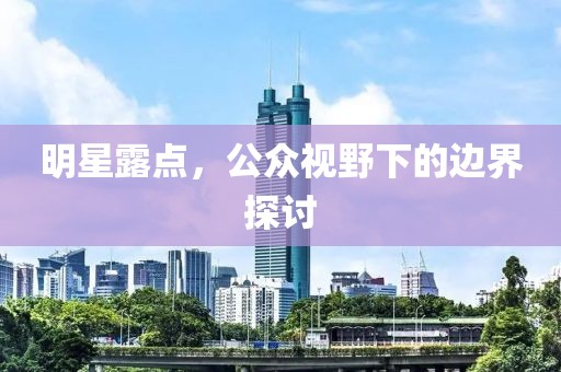 明星露点，公众视野下的边界探讨