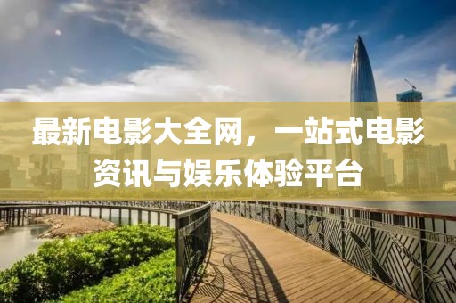 最新电影大全网，一站式电影资讯与娱乐体验平台