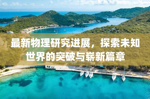 最新物理研究进展，探索未知世界的突破与崭新篇章