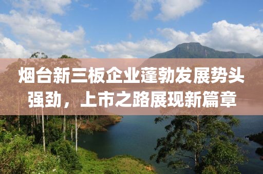 烟台新三板企业蓬勃发展势头强劲，上市之路展现新篇章