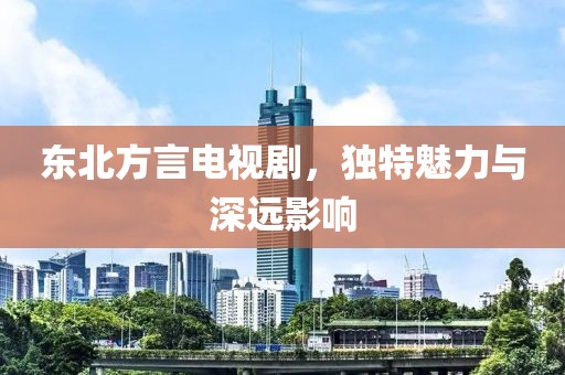 东北方言电视剧，独特魅力与深远影响