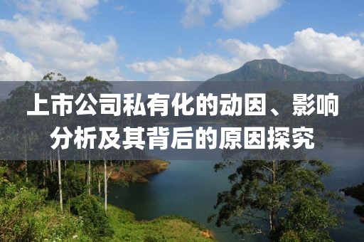 上市公司私有化的动因、影响分析及其背后的原因探究