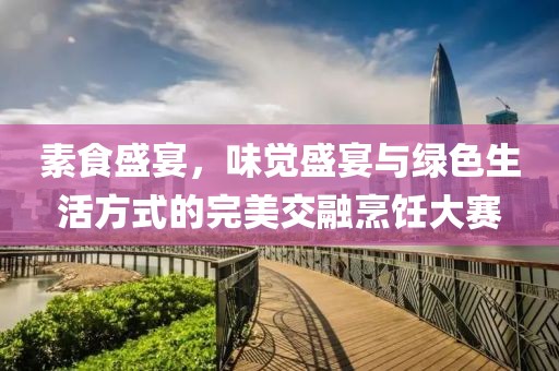 素食盛宴，味觉盛宴与绿色生活方式的完美交融烹饪大赛