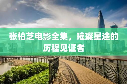 张柏芝电影全集，璀璨星途的历程见证者