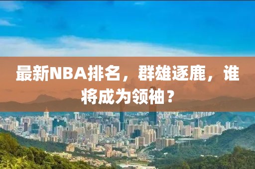 最新NBA排名，群雄逐鹿，谁将成为领袖？