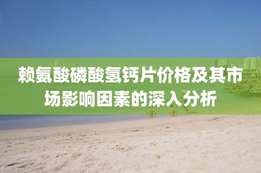 赖氨酸磷酸氢钙片价格及其市场影响因素的深入分析