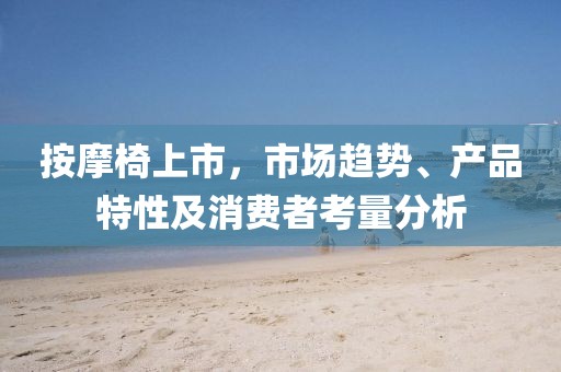 按摩椅上市，市场趋势、产品特性及消费者考量分析