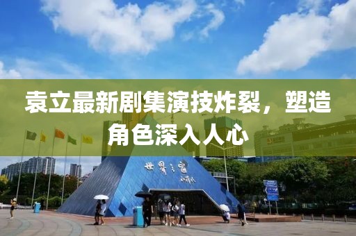 袁立最新剧集演技炸裂，塑造角色深入人心