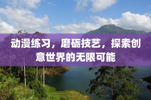 动漫练习，磨砺技艺，探索创意世界的无限可能