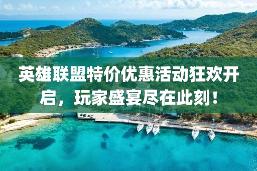 英雄联盟特价优惠活动狂欢开启，玩家盛宴尽在此刻！